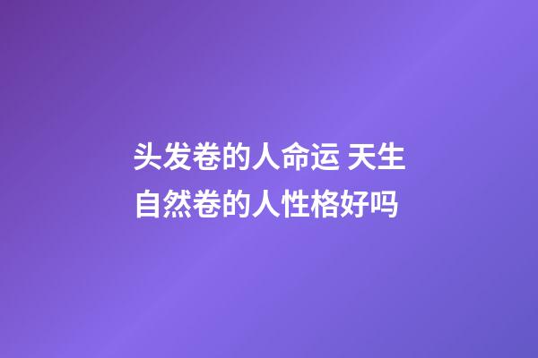 头发卷的人命运 天生自然卷的人性格好吗